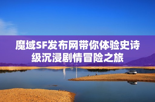 魔域SF发布网带你体验史诗级沉浸剧情冒险之旅