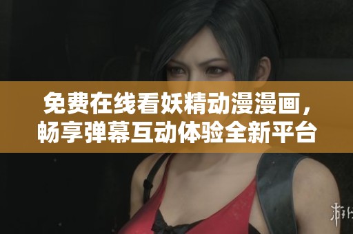 免费在线看妖精动漫漫画，畅享弹幕互动体验全新平台