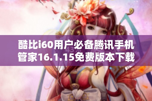 酷比i60用户必备腾讯手机管家16.1.15免费版本下载指南