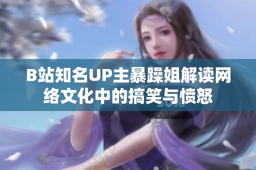 B站知名UP主暴躁姐解读网络文化中的搞笑与愤怒