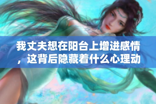 我丈夫想在阳台上增进感情，这背后隐藏着什么心理动机