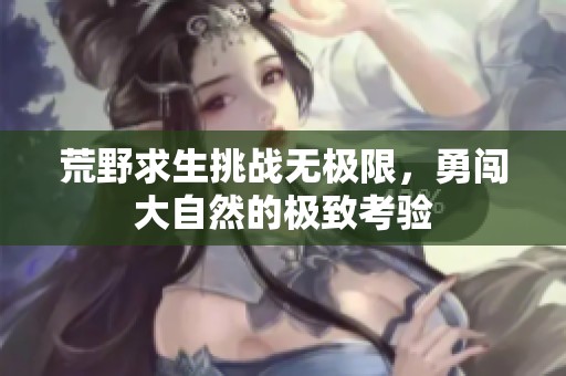 荒野求生挑战无极限，勇闯大自然的极致考验
