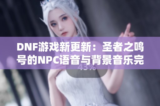 DNF游戏新更新：圣者之鸣号的NPC语音与背景音乐完整版上线！