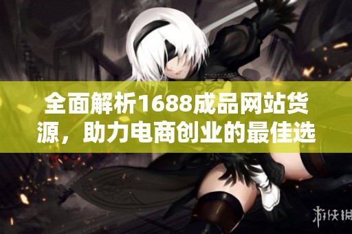 全面解析1688成品网站货源，助力电商创业的最佳选择