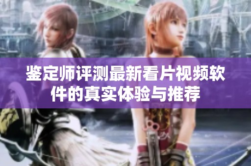 鉴定师评测最新看片视频软件的真实体验与推荐