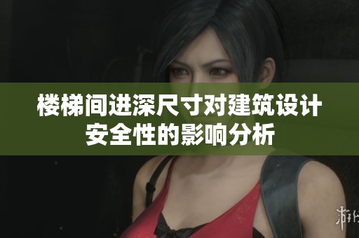 楼梯间进深尺寸对建筑设计安全性的影响分析
