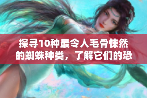 探寻10种最令人毛骨悚然的蜘蛛种类，了解它们的恐怖特性