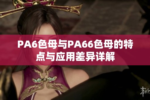 PA6色母与PA66色母的特点与应用差异详解