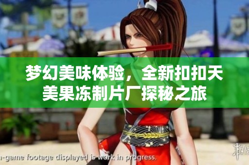 梦幻美味体验，全新扣扣天美果冻制片厂探秘之旅