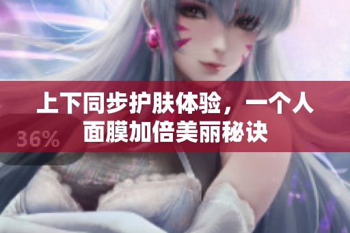 上下同步护肤体验，一个人面膜加倍美丽秘诀