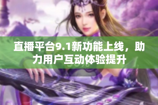 直播平台9.1新功能上线，助力用户互动体验提升