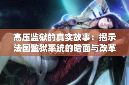 高压监狱的真实故事：揭示法国监狱系统的暗面与改革之路