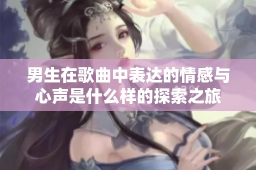 男生在歌曲中表达的情感与心声是什么样的探索之旅
