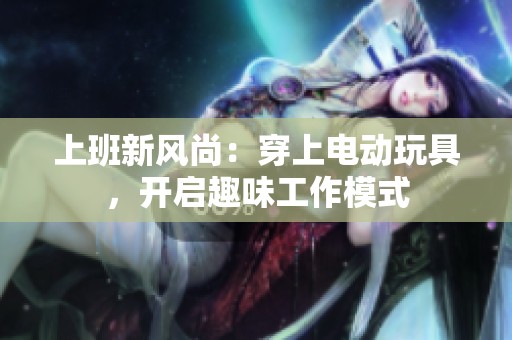 上班新风尚：穿上电动玩具，开启趣味工作模式