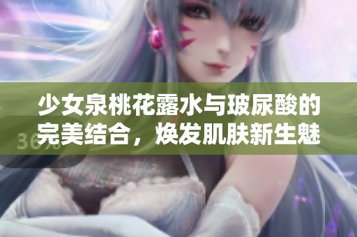 少女泉桃花露水与玻尿酸的完美结合，焕发肌肤新生魅力