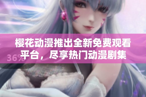 樱花动漫推出全新免费观看平台，尽享热门动漫剧集