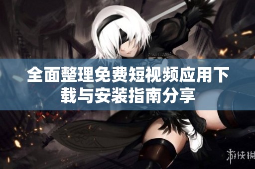 全面整理免费短视频应用下载与安装指南分享