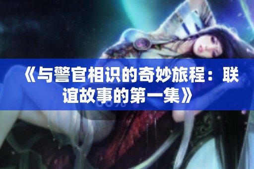 《与警官相识的奇妙旅程：联谊故事的第一集》