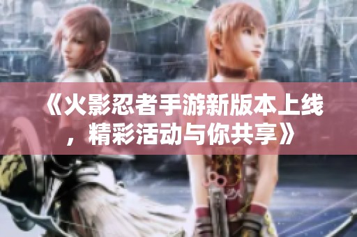 《火影忍者手游新版本上线，精彩活动与你共享》
