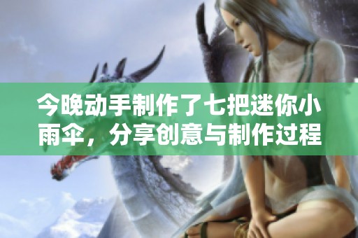 今晚动手制作了七把迷你小雨伞，分享创意与制作过程