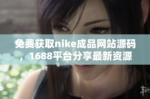 免费获取nike成品网站源码，1688平台分享最新资源