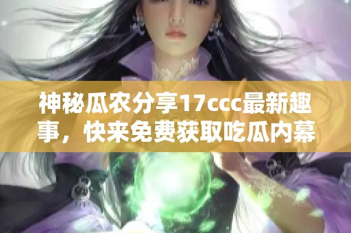神秘瓜农分享17ccc最新趣事，快来免费获取吃瓜内幕！