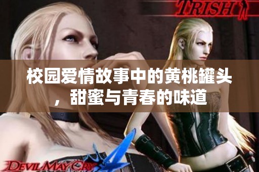 校园爱情故事中的黄桃罐头，甜蜜与青春的味道