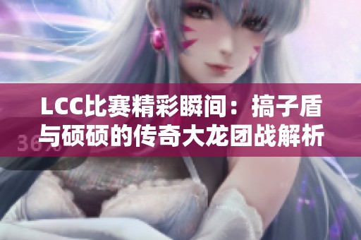 LCC比赛精彩瞬间：搞子盾与硕硕的传奇大龙团战解析