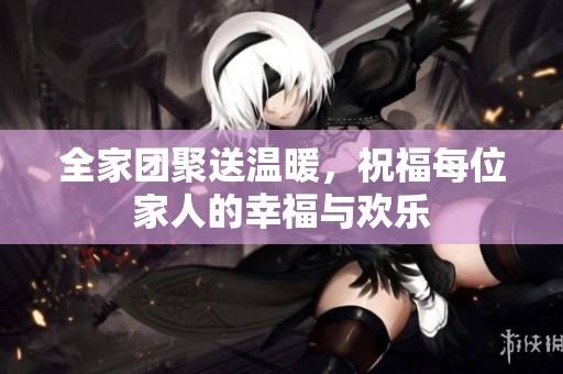 全家团聚送温暖，祝福每位家人的幸福与欢乐