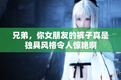 兄弟，你女朋友的裤子真是独具风格令人惊艳啊
