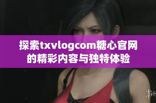 探索txvlogcom糖心官网的精彩内容与独特体验
