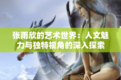 张雨欣的艺术世界：人文魅力与独特视角的深入探索