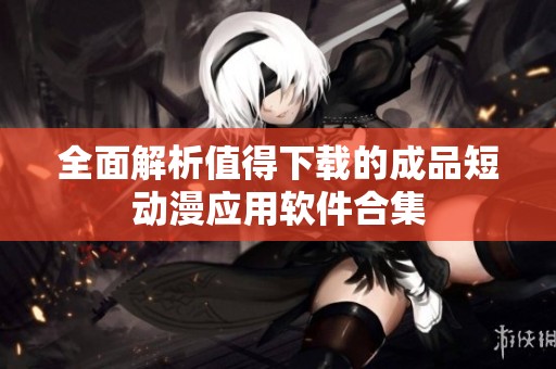 全面解析值得下载的成品短动漫应用软件合集