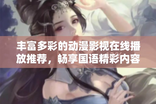 丰富多彩的动漫影视在线播放推荐，畅享国语精彩内容