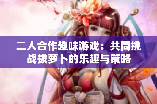 二人合作趣味游戏：共同挑战拔萝卜的乐趣与策略