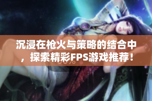 沉浸在枪火与策略的结合中，探索精彩FPS游戏推荐！