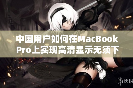 中国用户如何在MacBook Pro上实现高清显示无须下载应用