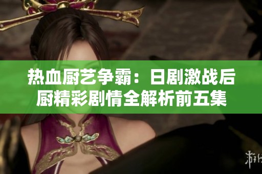 热血厨艺争霸：日剧激战后厨精彩剧情全解析前五集