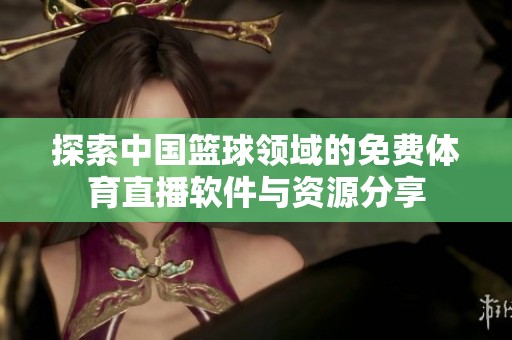 探索中国篮球领域的免费体育直播软件与资源分享