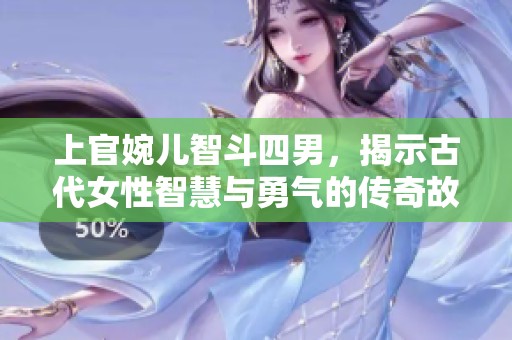 上官婉儿智斗四男，揭示古代女性智慧与勇气的传奇故事
