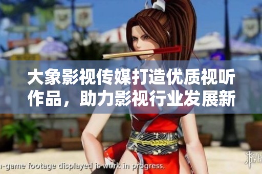 大象影视传媒打造优质视听作品，助力影视行业发展新纪元