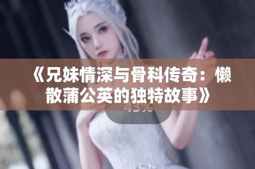 《兄妹情深与骨科传奇：懒散蒲公英的独特故事》