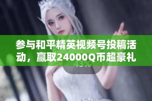 参与和平精英视频号投稿活动，赢取24000Q币超豪礼！