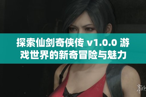 探索仙剑奇侠传 v1.0.0 游戏世界的新奇冒险与魅力