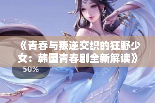 《青春与叛逆交织的狂野少女：韩国青春剧全新解读》