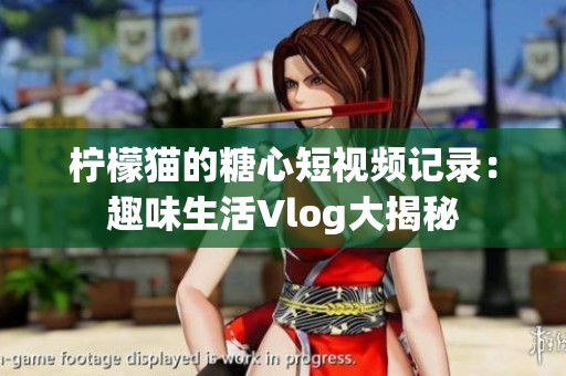 柠檬猫的糖心短视频记录：趣味生活Vlog大揭秘