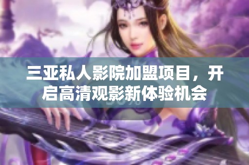 三亚私人影院加盟项目，开启高清观影新体验机会