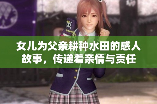 女儿为父亲耕种水田的感人故事，传递着亲情与责任