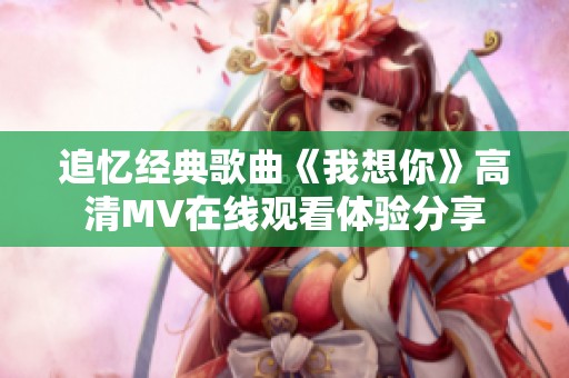 追忆经典歌曲《我想你》高清MV在线观看体验分享
