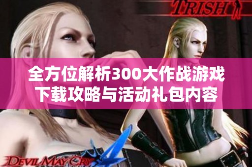 全方位解析300大作战游戏下载攻略与活动礼包内容
